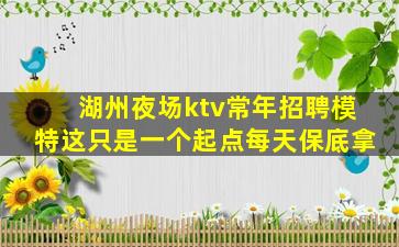 湖州夜场ktv常年招聘模特这只是一个起点每天保底拿