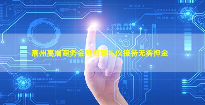 潮州高端商务会所招聘礼仪接待无需押金